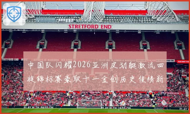 中国队闪耀2026亚洲皮划艇激流回旋锦标赛豪取十一金创历史佳绩新