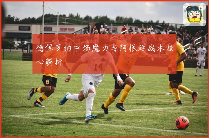 德保罗的中场魔力与阿根廷战术核心解析