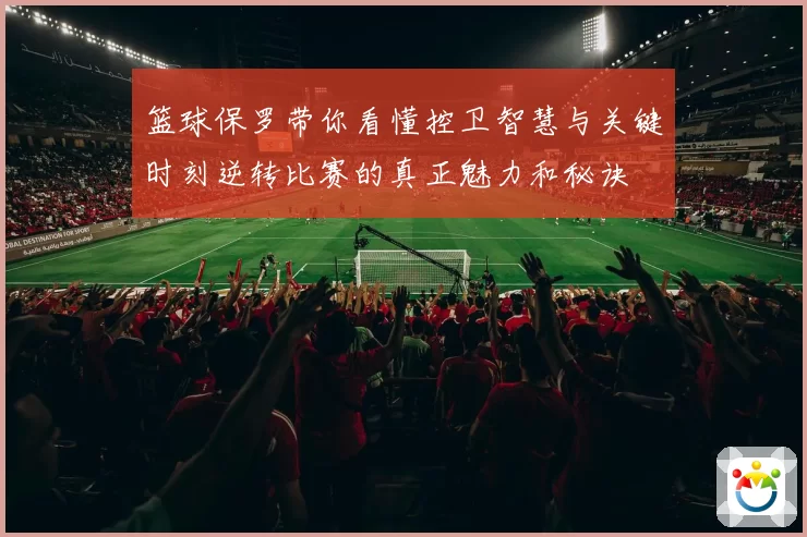 篮球保罗带你看懂控卫智慧与关键时刻逆转比赛的真正魅力和秘诀