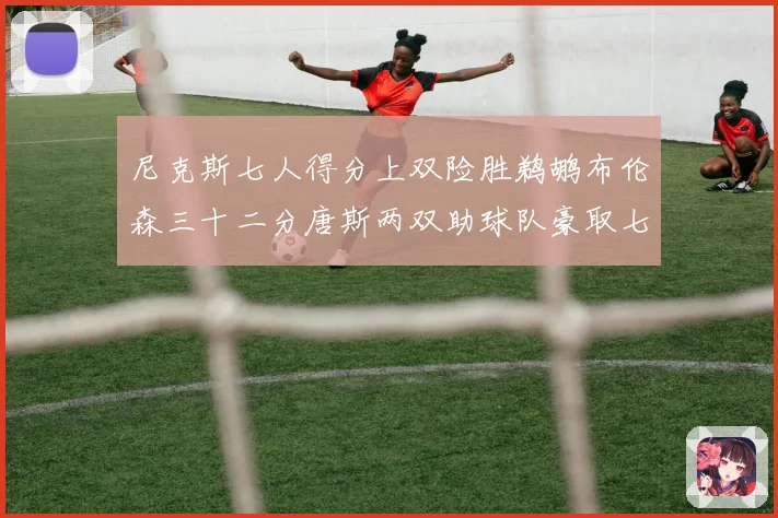 尼克斯七人得分上双险胜鹈鹕布伦森三十二分唐斯两双助球队豪取七专题观察