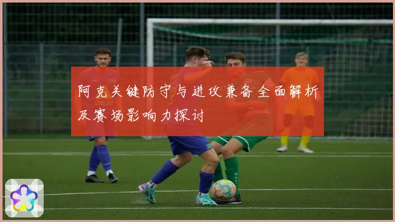 阿克关键防守与进攻兼备全面解析及赛场影响力探讨