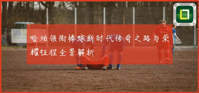 哈珀领衔棒球新时代传奇之路与荣耀征程全景解析