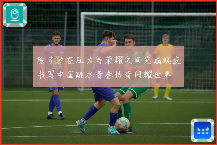 陈芋汐在压力与荣耀之间完成蜕变书写中国跳水青春传奇闪耀世界