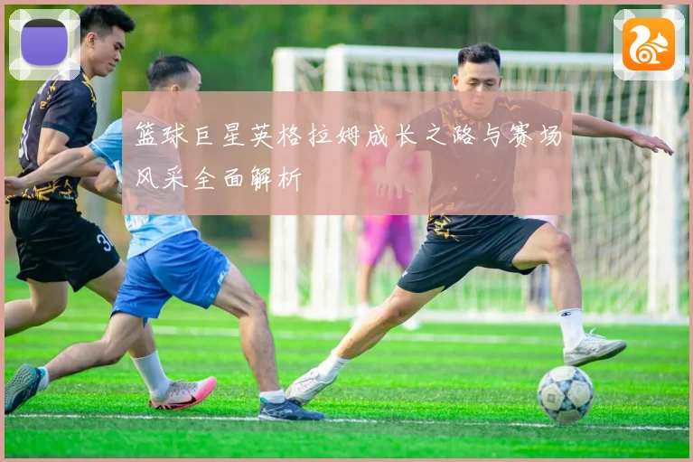 篮球巨星英格拉姆成长之路与赛场风采全面解析