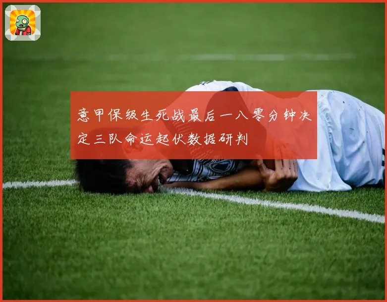 意甲保级生死战最后一八零分钟决定三队命运起伏数据研判