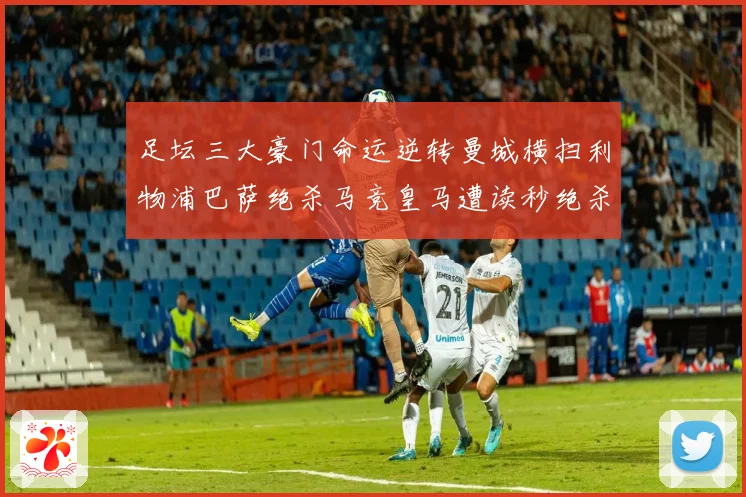 足坛三大豪门命运逆转曼城横扫利物浦巴萨绝杀马竞皇马遭读秒绝杀数据研判