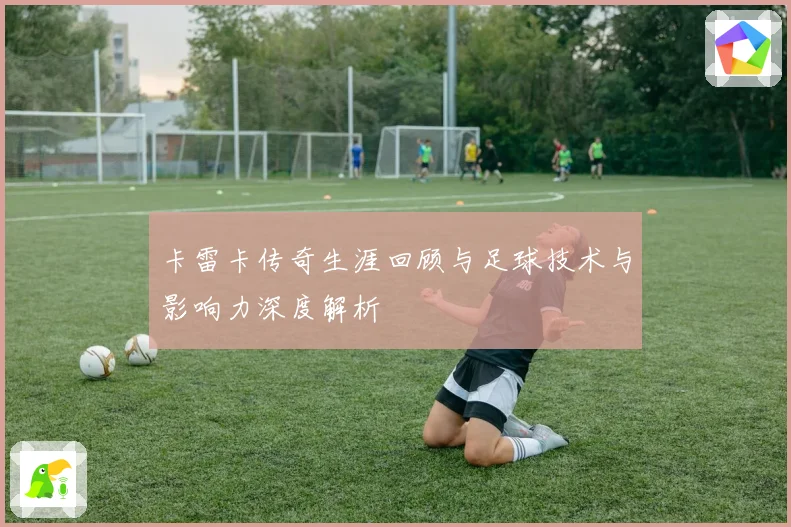 卡雷卡传奇生涯回顾与足球技术与影响力深度解析