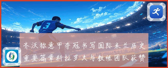 齐沃称意甲夺冠书写国际米兰历史重要篇章科拉罗夫与教练团队获赞成长观察