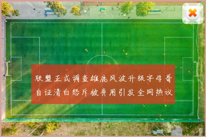 联盟正式调查雄鹿风波升级字母哥自证清白怒斥被弃用引发全网热议战术观察