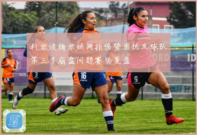 科尔谈梅尔顿拇指伤势困扰及球队第三节崩盘问题赛场复盘