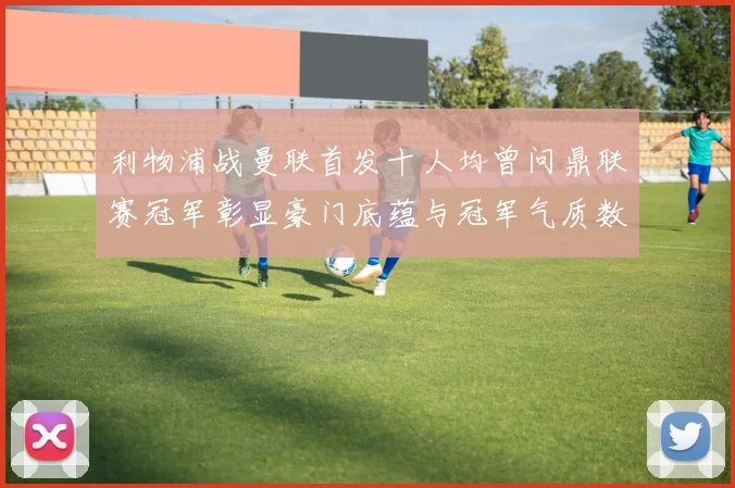 利物浦战曼联首发十人均曾问鼎联赛冠军彰显豪门底蕴与冠军气质数据研判