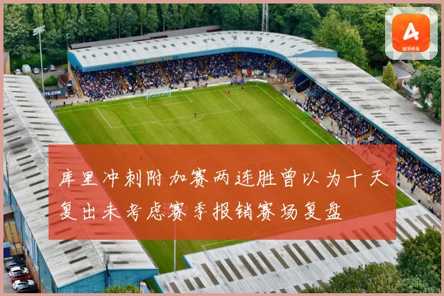 库里冲刺附加赛两连胜曾以为十天复出未考虑赛季报销赛场复盘
