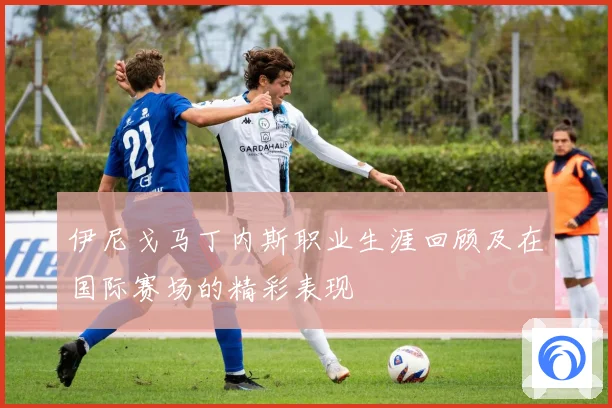 伊尼戈马丁内斯职业生涯回顾及在国际赛场的精彩表现