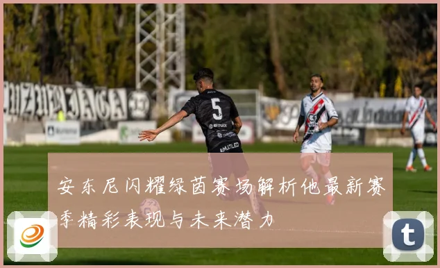 安东尼闪耀绿茵赛场解析他最新赛季精彩表现与未来潜力