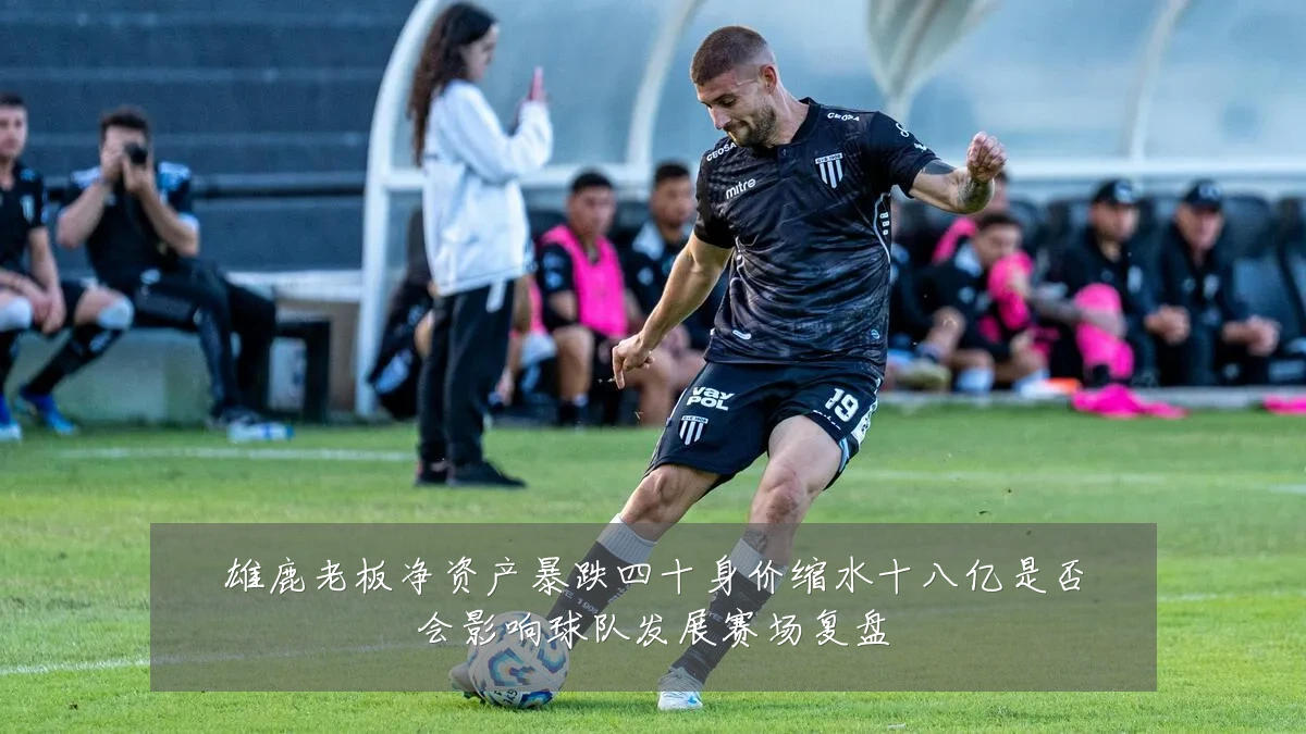 雄鹿老板净资产暴跌四十身价缩水十八亿是否会影响球队发展赛场复盘