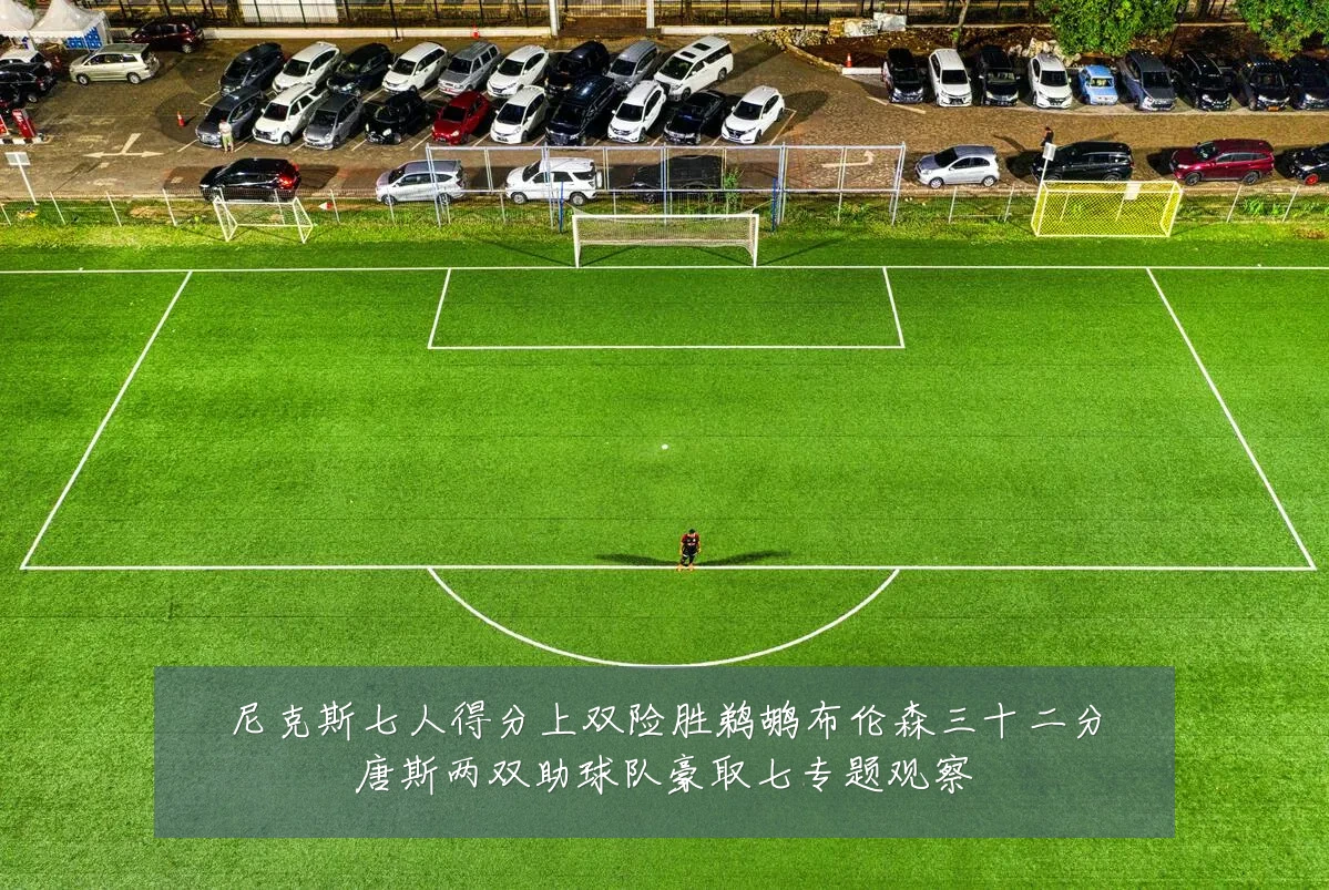 尼克斯七人得分上双险胜鹈鹕布伦森三十二分唐斯两双助球队豪取七专题观察