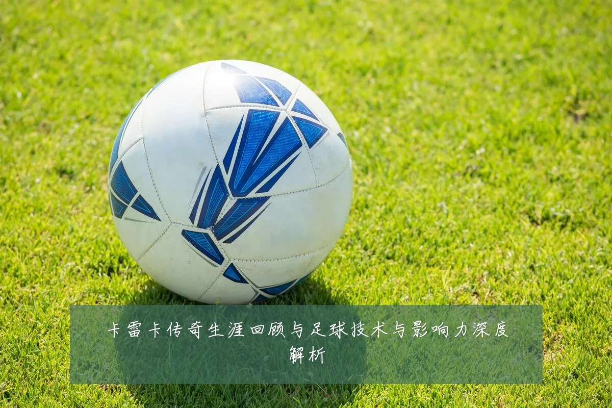 卡雷卡传奇生涯回顾与足球技术与影响力深度解析