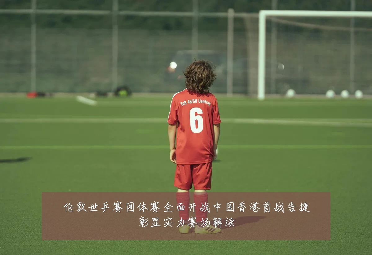 伦敦世乒赛团体赛全面开战中国香港首战告捷彰显实力赛场解读