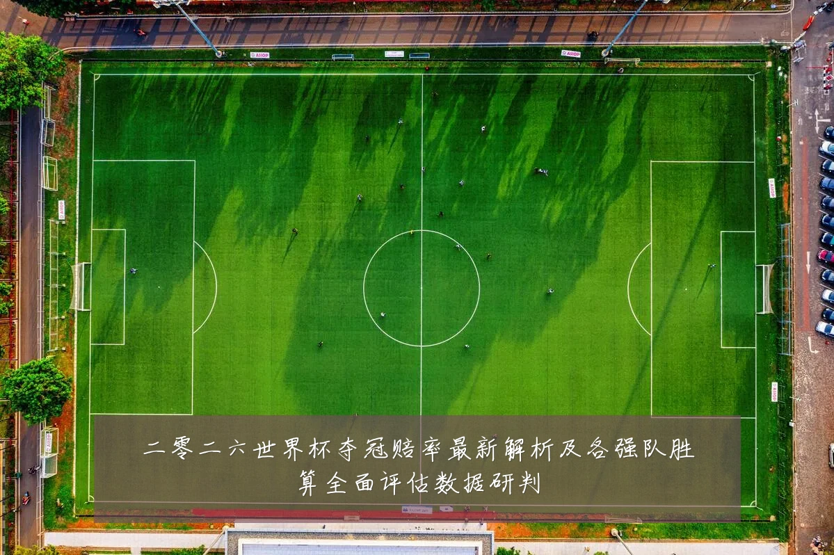 二零二六世界杯夺冠赔率最新解析及各强队胜算全面评估数据研判