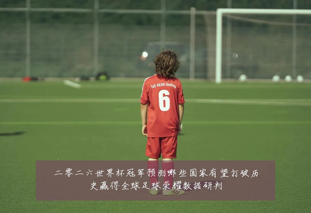 二零二六世界杯冠军预测哪些国家有望打破历史赢得全球足球荣耀数据研判